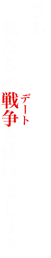 さぁ 私たちの戦争デートを続けましょう
